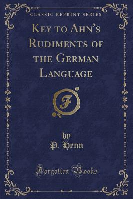 Key to Ahn's Rudiments of the German Language (Classic Reprint) - Henn, P