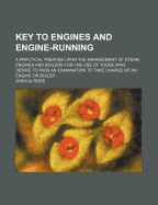 Key to Engines and Engine-Running: A Practical Treatise Upon the Management of Steam Engines and Boilers for the Use of Those Who Desire to Pass an Examination to Take Charge of an Engine or Boiler (Classic Reprint)