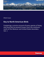 Key to North American Birds: Containing a concise account of every species of living and fossil bird at present known from the continent north of the Mexican and United States boundary - Vol. 1