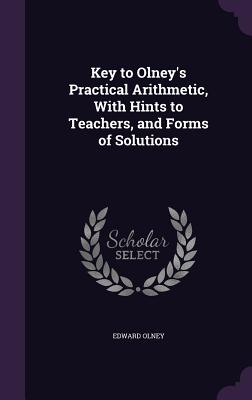 Key to Olney's Practical Arithmetic, With Hints to Teachers, and Forms of Solutions - Olney, Edward