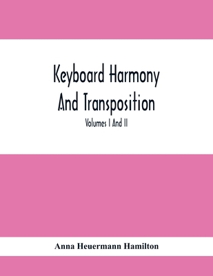 Keyboard Harmony And Transposition; A Practical Course Of Keyboard Work For Every Piano And Organ Studen. Pre Liminary Studies In Keyboard And Transposition Offers And Easy Means Of Acquiring An Empirical Knowledge Of Simple Harmony. Volumes I And Ii... - Heuermann Hamilton, Anna