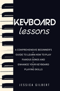 Keyboard Lessons: A Comprehensive Beginner's Guide to Learn How to Play Famous Songs and Enhance Your Keyboard Playing Skills