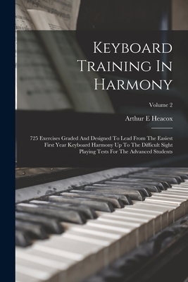 Keyboard Training In Harmony: 725 Exercises Graded And Designed To Lead From The Easiest First Year Keyboard Harmony Up To The Difficult Sight Playing Tests For The Advanced Students; Volume 2 - Heacox, Arthur E