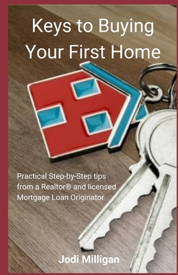 Keys to Buying Your First Home: Practical Tips from a Licensed Realtor(R) and Mortgage Loan Originator - Milligan, Jodi