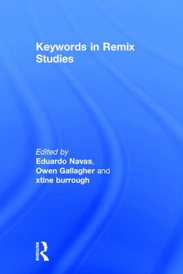 Keywords in Remix Studies - Navas, Eduardo (Editor), and Gallagher, Owen (Editor), and Burrough, Xtine (Editor)