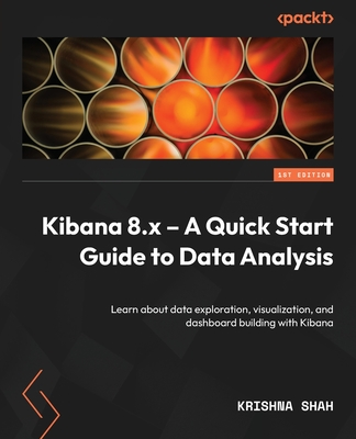 Kibana 8.x - A Quick Start Guide to Data Analysis: Learn about data exploration, visualization, and dashboard building with Kibana - Shah, Krishna