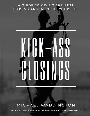 Kick-Ass Closings: A Guide to Giving the Best Closing Argument of Your Life - Walsh, Stacy (Editor), and Geragos, Mark (Contributions by), and O'Mara, Mark (Contributions by)