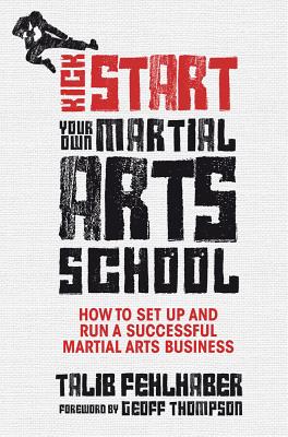 Kick Start Your Own Martial Arts School: How to Set Up and Run a Successful Martial Arts Business - Fehlhaber, Talib, and Thompson, Geoff (Foreword by)