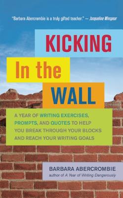 Kicking in the Wall: A Year of Writing Exercises, Prompts, and Quotes to Help You Break Through Your Blocks and Reach Your Writing Goals - Abercrombie, Barbara