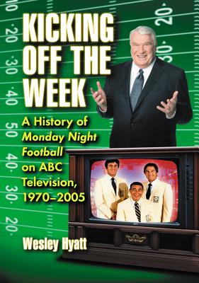 Kicking Off the Week: A History of Monday Night Football on ABC Television, 1970-2005 - Hyatt, Wesley