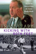 Kicking with Both Feet: The Inside Story of How the Game Really Works - Clark, Frank