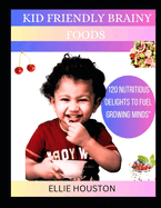 Kid Friendly Brainy Foods: 120 Nutritious Delights To Fuel Growing Minds