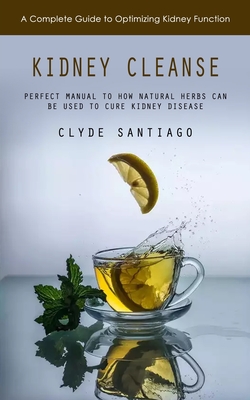 Kidney Cleanse: A Complete Guide to Optimizing Kidney Function (Perfect Manual to How Natural Herbs Can Be Used to Cure Kidney Disease) - Santiago, Clyde