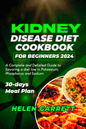 Kidney Disease Diet Cookbook for Beginners 2024: A Complete and Detailed Guide to Savoring a diet low in Potassium, Phosphorus and Sodium 30-days Meal Plan.