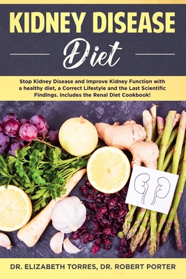 Kidney Disease Diet: Stop Kidney Disease and Improve Kidney Function with a Healthy Diet, a Correct Lifestyle and the Latest Scientific Findings; Includes the Renal Diet Cookbook. - Porter, Robert, and Torres, Elizabeth