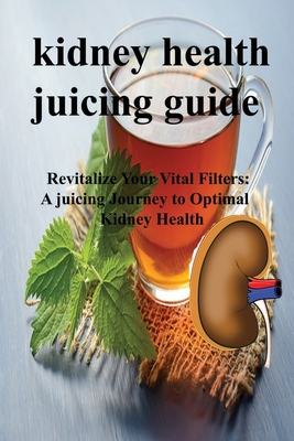 Kidney Health Juicing Guide: Revitalize Your Vital Filters: A juicing Journey to Optimal Kidney Health - Brown, Ella