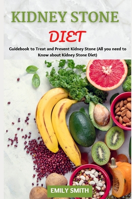 Kidney Stone Diet: Guidebook to Treat and Prevent Kidney Stone (All you need to Know about Kidney Stone Diet) - Smith, Emily