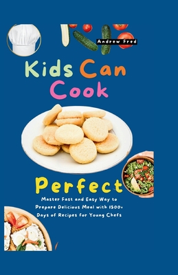 Kids Can Cook Perfect: Master Fast and Easy Way to Prepare Delicious Meal with 1500+ Days of Recipes for Young Chefs - Fred, Andrew