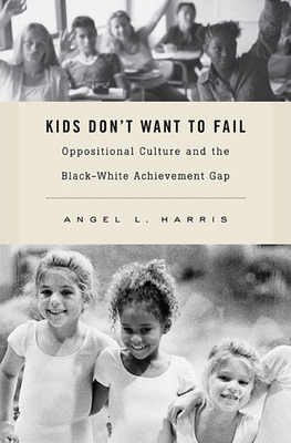 Kids Don't Want to Fail: Oppositional Culture and the Black-White Achievement Gap - Harris, Angel L.