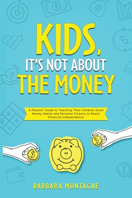 Kids, It's Not About the Money: A Parents' Guide to Teaching Their Children Good Money Habits and Personal Finance to Reach Financial Independence - Montague, Barbara