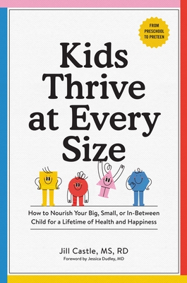 Kids Thrive at Every Size: How to Nourish Your Big, Small, or In-Between Child for a Lifetime of Health and Happiness - Castle, Jill, MS