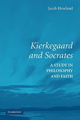 Kierkegaard and Socrates: A Study in Philosophy and Faith - Howland, Jacob