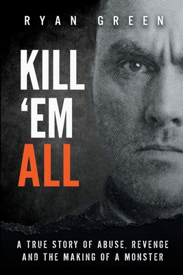 Kill 'Em All: A True Story of Abuse, Revenge and the Making of a Monster - Green, Ryan