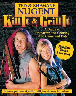 Kill It & Grill It: A Guide to Preparing and Cooking Wild Game and Fish - Nugent, Ted, and Nugent, Shemane