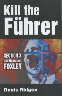 Kill the Fuhrer: Section X and Operation Foxley - Rigden, Denis