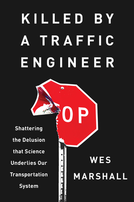 Killed by a Traffic Engineer: Shattering the Delusion That Science Underlies Our Transportation System - Marshall, Wes