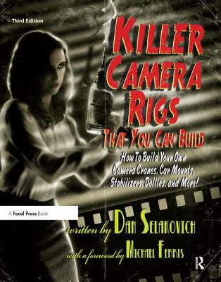 Killer Camera Rigs That You Can Build: How to Build Your Own Camera Cranes, Car Mounts, Stabilizers, Dollies, and More! - Selakovich, Dan