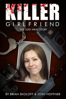 Killer Girlfriend: The Jodi Arias Story - Skoloff, Brian, and Hoffner, Josh