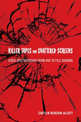 Killer Tapes and Shattered Screens: Video Spectatorship from VHS to File Sharing - Benson-Allott, Caetlin