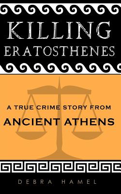 Killing Eratosthenes: A True Crime Story From Ancient Athens - Hamel, Debra, Professor