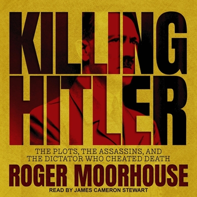 Killing Hitler: The Plots, the Assassins, and the Dictator Who Cheated Death - Moorhouse, Roger, and Stewart, James Cameron (Read by)