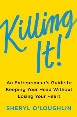 Killing It: An Entrepreneur's Guide to Keeping Your Head Without Losing Your Heart - O'Loughlin, Sheryl, and Blank, Steven (Foreword by)