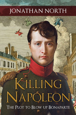 Killing Napoleon: The Plot to Blow Up Bonaparte - North, Jonathan