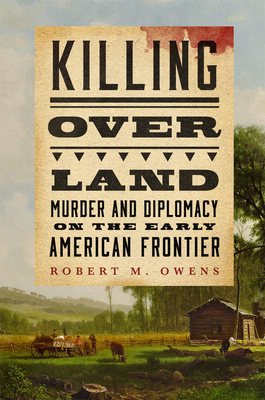 Killing Over Land: Murder and Diplomacy on the Early American Frontier - Owens, Robert M