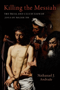 Killing the Messiah: The Trial and Crucifixion of Jesus of Nazareth