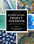 KILN-FORMED GLASS FUSED GLASS PROJECT NOTEBOOK FIRING SCHEDULES, GLASS NOTES, PROJECT NOTES AND MATERIAL NOTES ART GLASS JOURNAL Second Edition