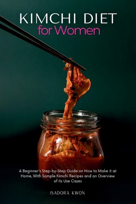 Kimchi Diet for Women: A Beginner's Step-by-Step Guide on How to Make it at Home, With Sample Kimchi Recipes and an Overview of its Use Cases - Kwon, Isadora