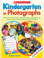Kindergarten in Photographs: A Mentor Teacher Shares Effective Organizing Strategies and Management Tips to Help You Create a Dynamic Teaching and Learning Environment