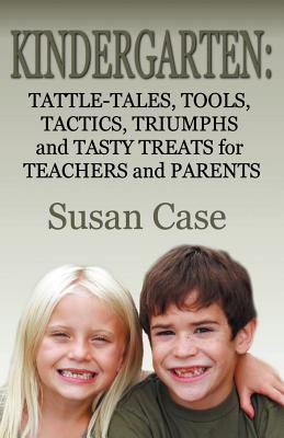 Kindergarten: Tattle-Tales, Tools, Tactics, Triumphs and Tasty Treats for Teachers and Parents - Case, Susan