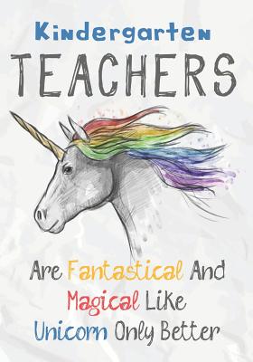 Kindergarten Teachers Are Fantastical & Magical Like A Unicorn Only Better: Perfect Year End Graduation or Thank You Gift for Teachers, Teacher Appreciation Gift, Gift for all occasions, And for holidays (Inspirational Notebooks for Teachers) - Kech, Omi