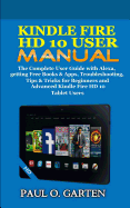Kindle Fire HD 10 User Manual: The Complete User Guide with Alexa, Getting Free Books & Apps, Troubleshooting, Tips & Tricks for Beginners and Advanced Kindle Fire HD 10 Tablet Users