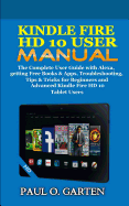 Kindle Fire HD 10 User Manual: The Complete User Guide with Alexa, getting Free Books & Apps, Troubleshooting, Tips & Tricks for Beginners and Advanced Kindle Fire HD 10 Tablet Users