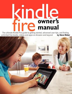 Kindle Fire Owner's Manual: The ultimate Kindle Fire guide to getting started, advanced user tips, and finding unlimited free books, videos and apps on Amazon and beyond - Weber, Steve