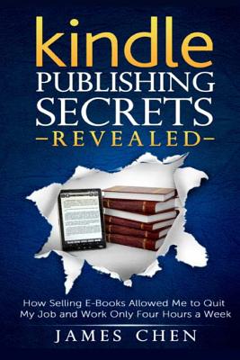 Kindle Publishing Secrets Revealed: How Selling E-Books Allowed Me to Quit My Job and Work Only Four Hours a Week - Chen, James