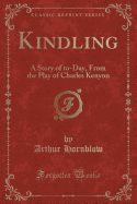 Kindling: A Story of To-Day, from the Play of Charles Kenyon (Classic Reprint)