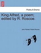 King Alfred, a poem; edited by R. Roscoe. - Fitchett, John, and Roscoe, Robert